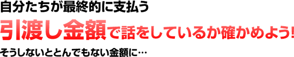 自分たちが最終的に支払う引渡し金額で話をしているか確かめよう そうしないととんでもない金額に