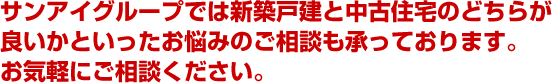 サンアイグループでは新築戸建と中古住宅のどちらが良いかといったお悩みのご相談も承っております